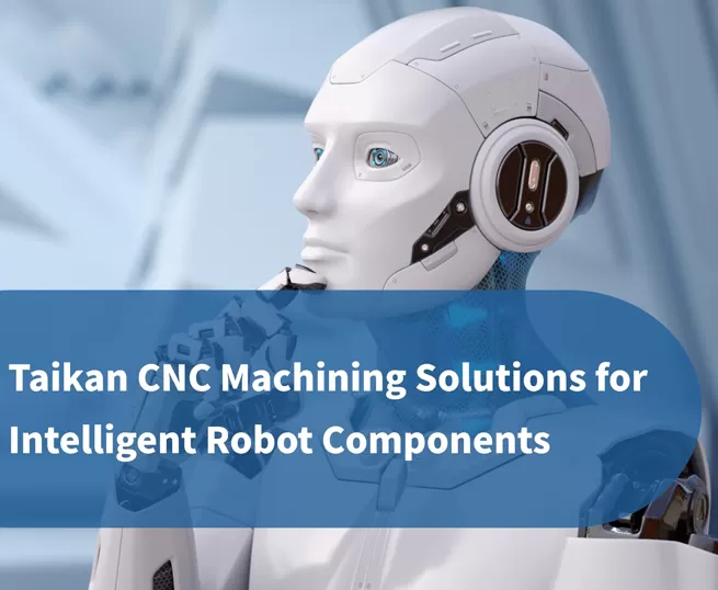 Solutions d'usinage CNC de précision Taikan pour composants de robots intelligents